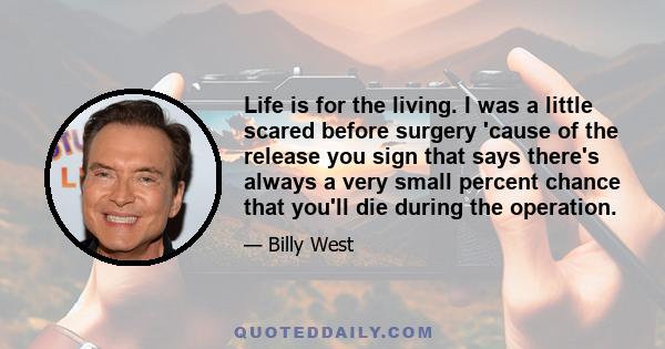 Life is for the living. I was a little scared before surgery 'cause of the release you sign that says there's always a very small percent chance that you'll die during the operation.