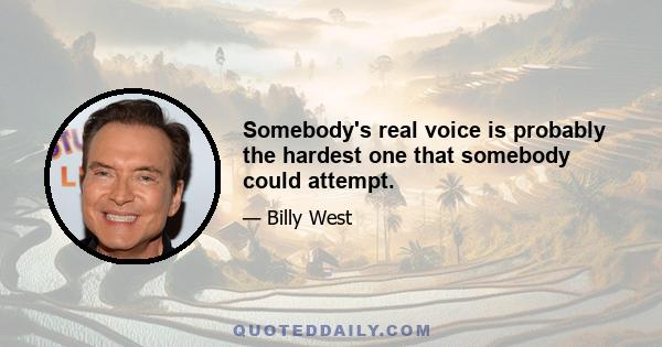 Somebody's real voice is probably the hardest one that somebody could attempt.