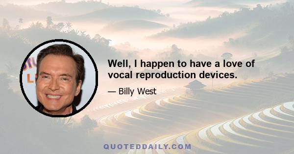 Well, I happen to have a love of vocal reproduction devices.