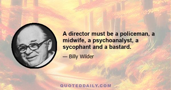 A director must be a policeman, a midwife, a psychoanalyst, a sycophant and a bastard.