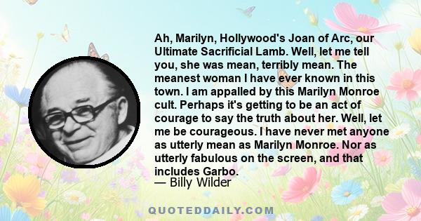 Ah, Marilyn, Hollywood's Joan of Arc, our Ultimate Sacrificial Lamb. Well, let me tell you, she was mean, terribly mean. The meanest woman I have ever known in this town. I am appalled by this Marilyn Monroe cult.