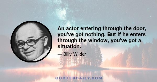 An actor entering through the door, you've got nothing. But if he enters through the window, you've got a situation.