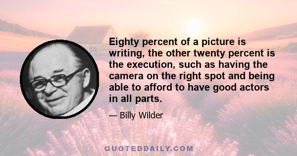 Eighty percent of a picture is writing, the other twenty percent is the execution, such as having the camera on the right spot and being able to afford to have good actors in all parts.