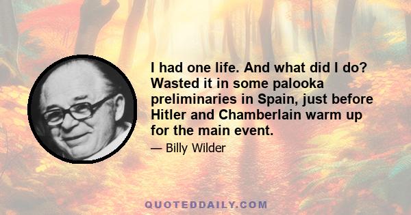 I had one life. And what did I do? Wasted it in some palooka preliminaries in Spain, just before Hitler and Chamberlain warm up for the main event.