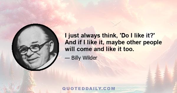 I just always think, 'Do I like it?' And if I like it, maybe other people will come and like it too.