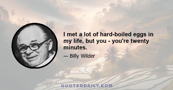 I met a lot of hard-boiled eggs in my life, but you - you're twenty minutes.