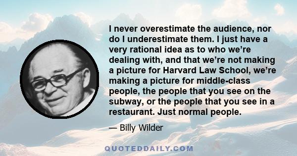 I never overestimate the audience, nor do I underestimate them. I just have a very rational idea as to who we’re dealing with, and that we’re not making a picture for Harvard Law School, we’re making a picture for