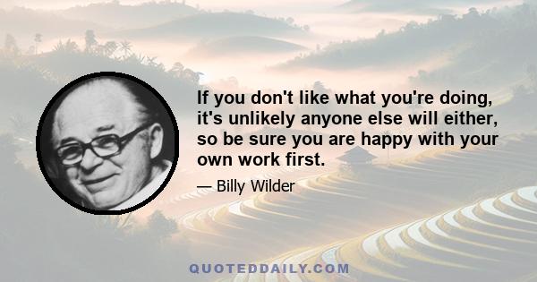 If you don't like what you're doing, it's unlikely anyone else will either, so be sure you are happy with your own work first.