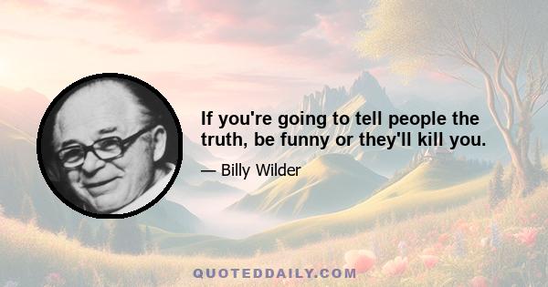 If you're going to tell people the truth, be funny or they'll kill you.