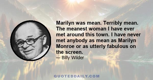 Marilyn was mean. Terribly mean. The meanest woman I have ever met around this town. I have never met anybody as mean as Marilyn Monroe or as utterly fabulous on the screen.