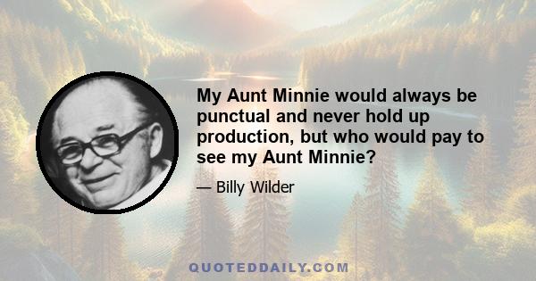 My Aunt Minnie would always be punctual and never hold up production, but who would pay to see my Aunt Minnie?