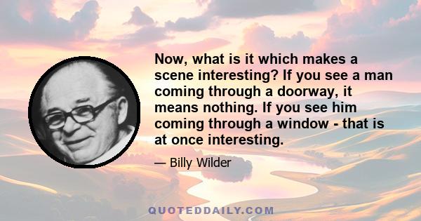 Now, what is it which makes a scene interesting? If you see a man coming through a doorway, it means nothing. If you see him coming through a window - that is at once interesting.