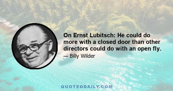 On Ernst Lubitsch: He could do more with a closed door than other directors could do with an open fly.