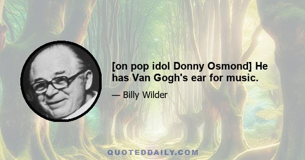 [on pop idol Donny Osmond] He has Van Gogh's ear for music.