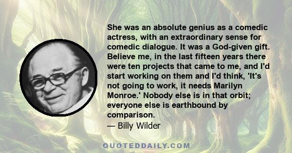 She was an absolute genius as a comedic actress, with an extraordinary sense for comedic dialogue. It was a God-given gift. Believe me, in the last fifteen years there were ten projects that came to me, and I'd start