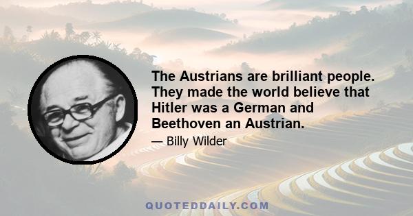 The Austrians are brilliant people. They made the world believe that Hitler was a German and Beethoven an Austrian.