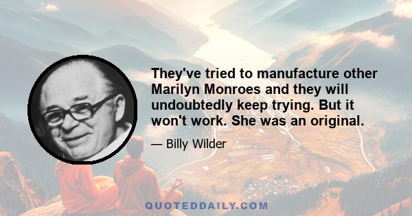 They've tried to manufacture other Marilyn Monroes and they will undoubtedly keep trying. But it won't work. She was an original.