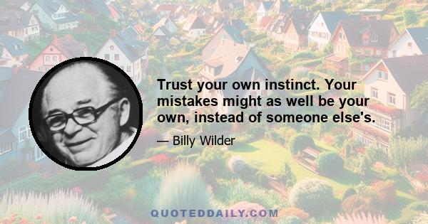 Trust your own instinct. Your mistakes might as well be your own, instead of someone else's.