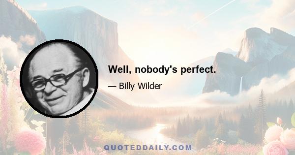 Well, nobody's perfect.