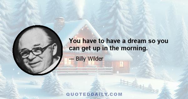 You have to have a dream so you can get up in the morning.