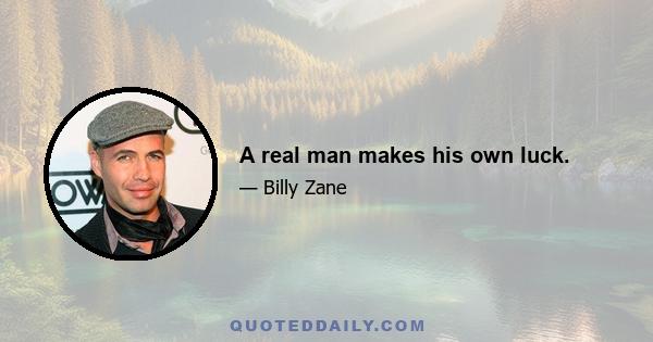 A real man makes his own luck.