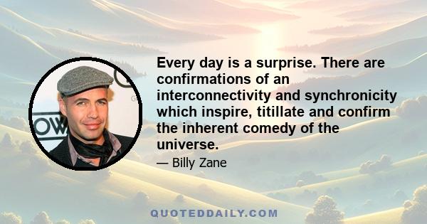 Every day is a surprise. There are confirmations of an interconnectivity and synchronicity which inspire, titillate and confirm the inherent comedy of the universe.