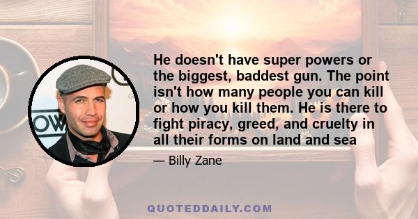 He doesn't have super powers or the biggest, baddest gun. The point isn't how many people you can kill or how you kill them. He is there to fight piracy, greed, and cruelty in all their forms on land and sea