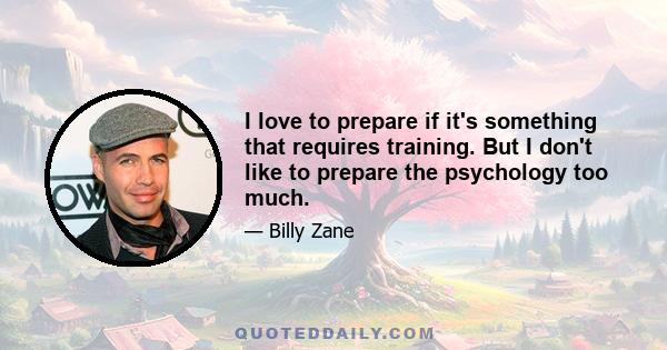 I love to prepare if it's something that requires training. But I don't like to prepare the psychology too much.