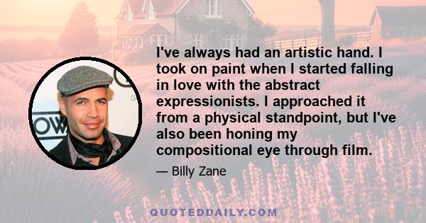 I've always had an artistic hand. I took on paint when I started falling in love with the abstract expressionists. I approached it from a physical standpoint, but I've also been honing my compositional eye through film.