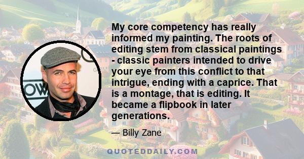 My core competency has really informed my painting. The roots of editing stem from classical paintings - classic painters intended to drive your eye from this conflict to that intrigue, ending with a caprice. That is a