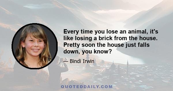 Every time you lose an animal, it's like losing a brick from the house. Pretty soon the house just falls down, you know?