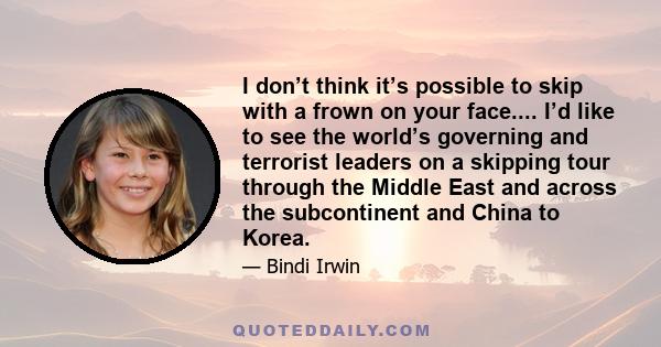 I don’t think it’s possible to skip with a frown on your face.... I’d like to see the world’s governing and terrorist leaders on a skipping tour through the Middle East and across the subcontinent and China to Korea.