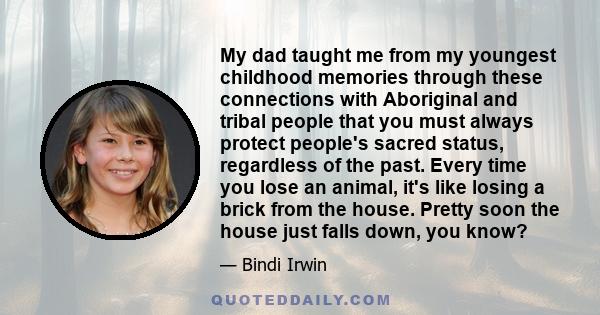 My dad taught me from my youngest childhood memories through these connections with Aboriginal and tribal people that you must always protect people's sacred status, regardless of the past. Every time you lose an