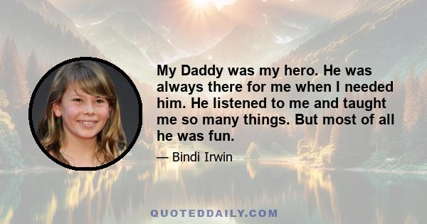 My Daddy was my hero. He was always there for me when I needed him. He listened to me and taught me so many things. But most of all he was fun.