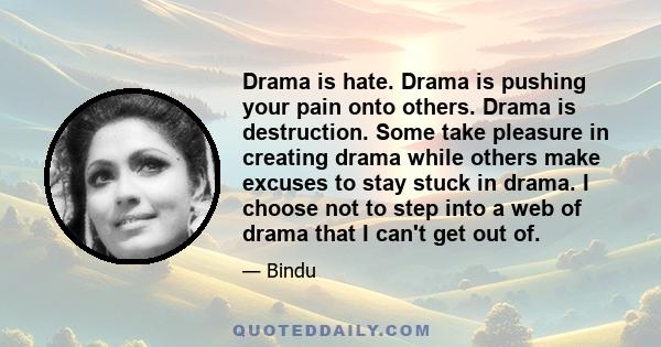 Drama is hate. Drama is pushing your pain onto others. Drama is destruction. Some take pleasure in creating drama while others make excuses to stay stuck in drama. I choose not to step into a web of drama that I can't