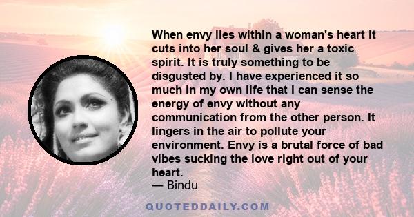 When envy lies within a woman's heart it cuts into her soul & gives her a toxic spirit. It is truly something to be disgusted by. I have experienced it so much in my own life that I can sense the energy of envy without