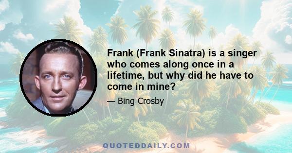 Frank (Frank Sinatra) is a singer who comes along once in a lifetime, but why did he have to come in mine?