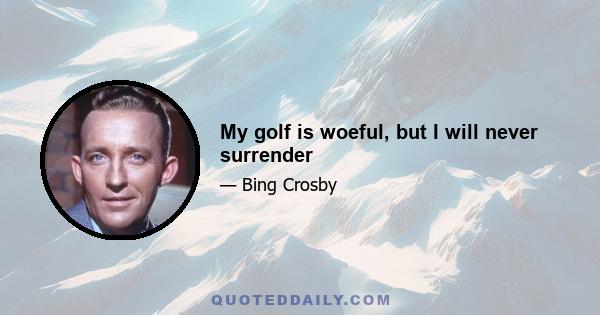 My golf is woeful, but I will never surrender