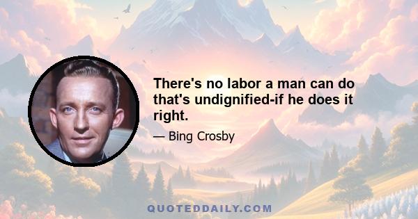 There's no labor a man can do that's undignified-if he does it right.