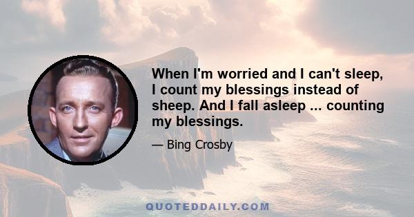 When I'm worried and I can't sleep, I count my blessings instead of sheep. And I fall asleep ... counting my blessings.