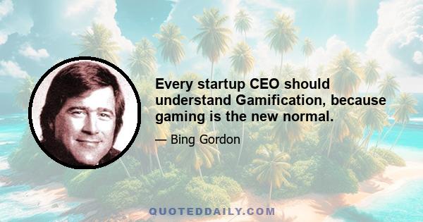 Every startup CEO should understand Gamification, because gaming is the new normal.