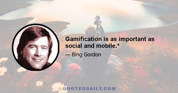 Gamification is as important as social and mobile.*