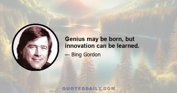 Genius may be born, but innovation can be learned.