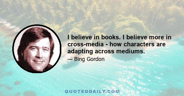 I believe in books. I believe more in cross-media - how characters are adapting across mediums.