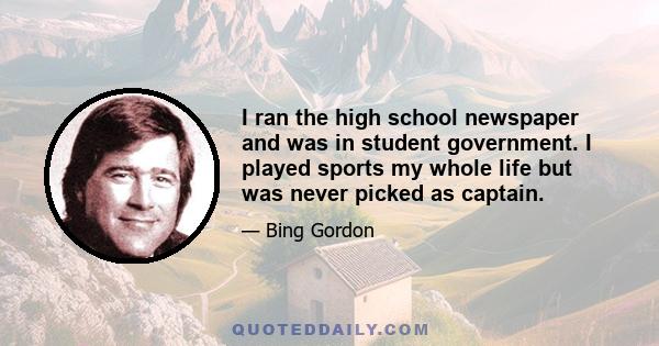 I ran the high school newspaper and was in student government. I played sports my whole life but was never picked as captain.