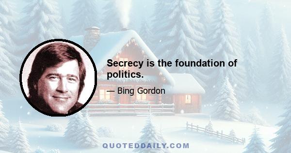 Secrecy is the foundation of politics.