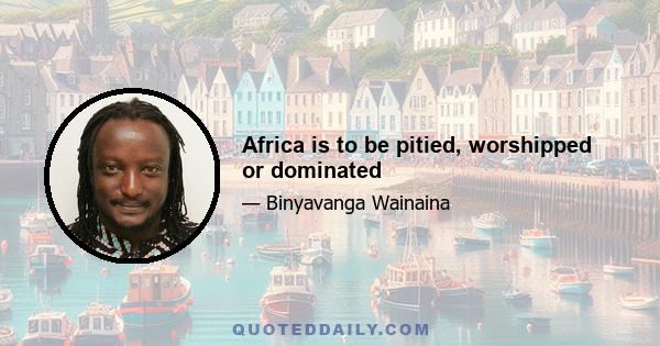 Africa is to be pitied, worshipped or dominated