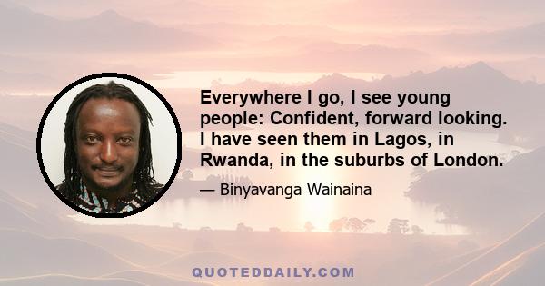 Everywhere I go, I see young people: Confident, forward looking. I have seen them in Lagos, in Rwanda, in the suburbs of London.