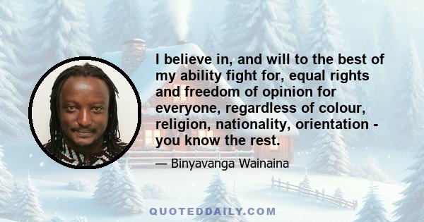 I believe in, and will to the best of my ability fight for, equal rights and freedom of opinion for everyone, regardless of colour, religion, nationality, orientation - you know the rest.