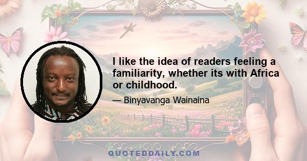 I like the idea of readers feeling a familiarity, whether its with Africa or childhood.